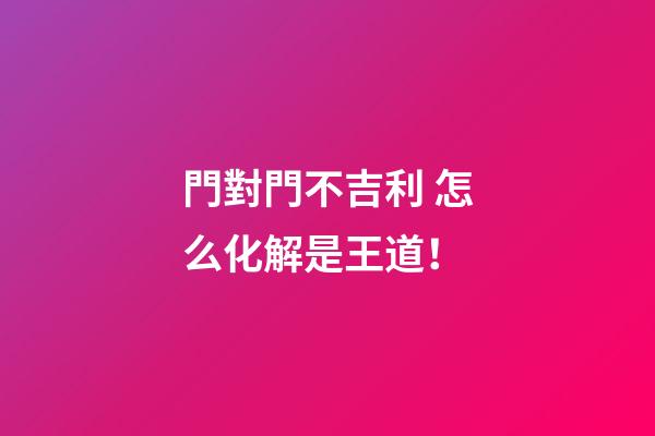 門對門不吉利 怎么化解是王道！